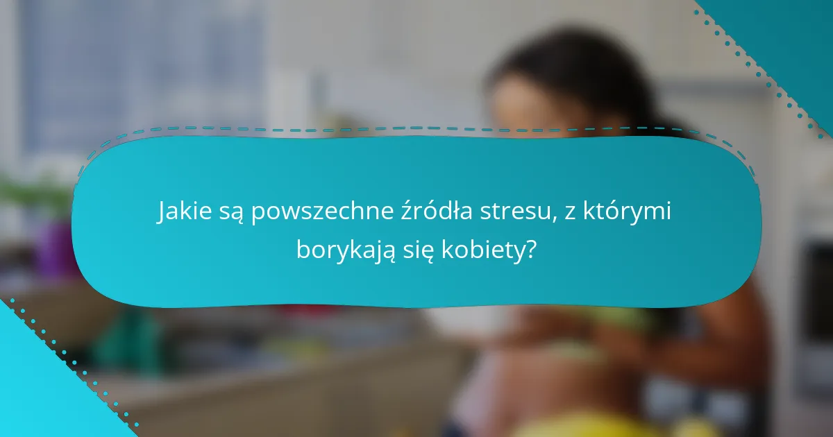 Jakie są powszechne źródła stresu, z którymi borykają się kobiety?