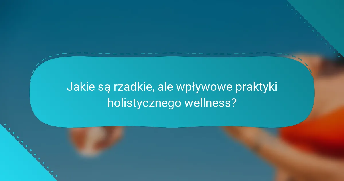 Jakie są rzadkie, ale wpływowe praktyki holistycznego wellness?