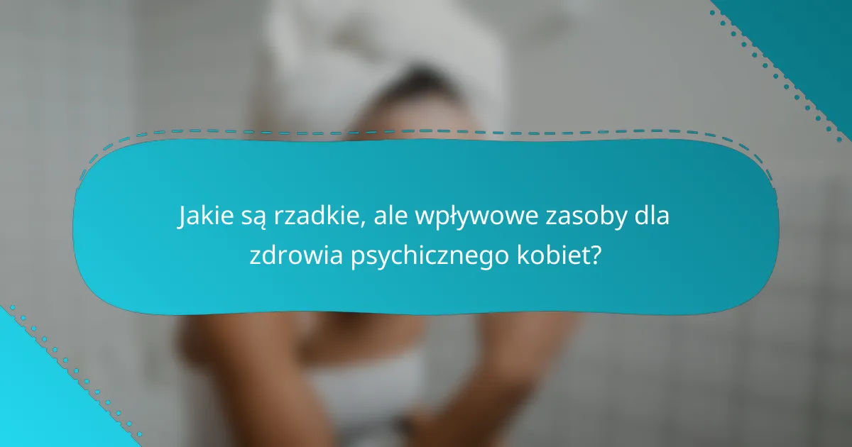 Jakie są rzadkie, ale wpływowe zasoby dla zdrowia psychicznego kobiet?