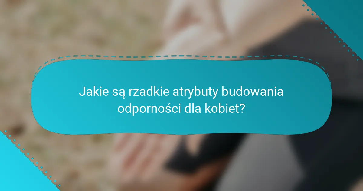 Jakie są rzadkie atrybuty budowania odporności dla kobiet?