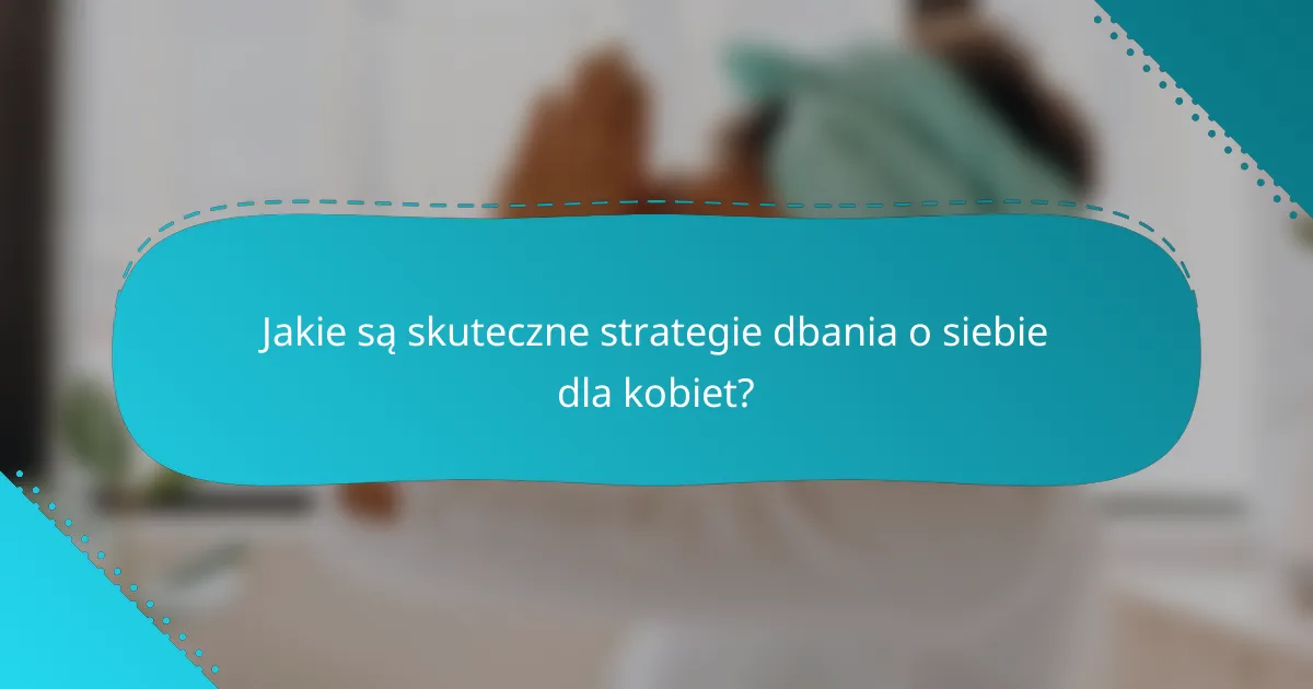 Jakie są skuteczne strategie dbania o siebie dla kobiet?