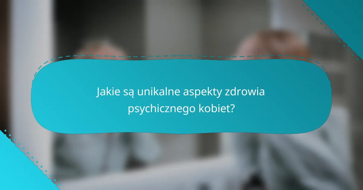 Jakie są unikalne aspekty zdrowia psychicznego kobiet?