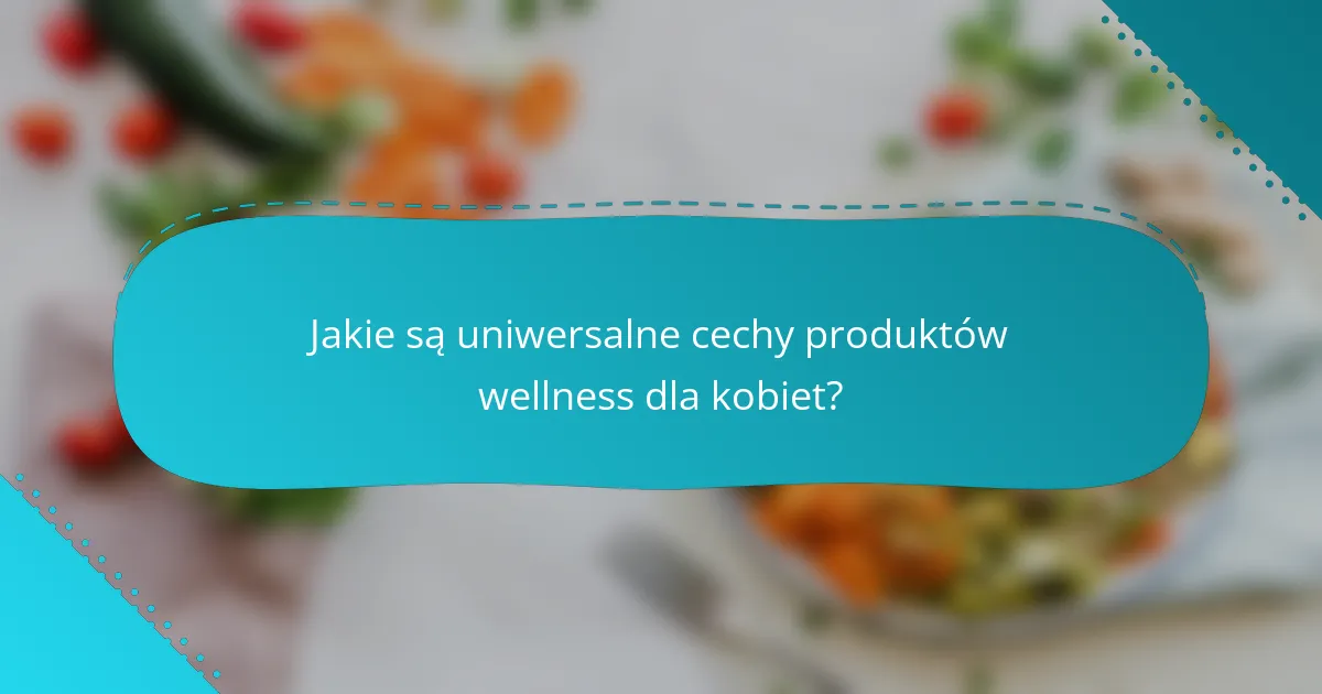 Jakie są uniwersalne cechy produktów wellness dla kobiet?