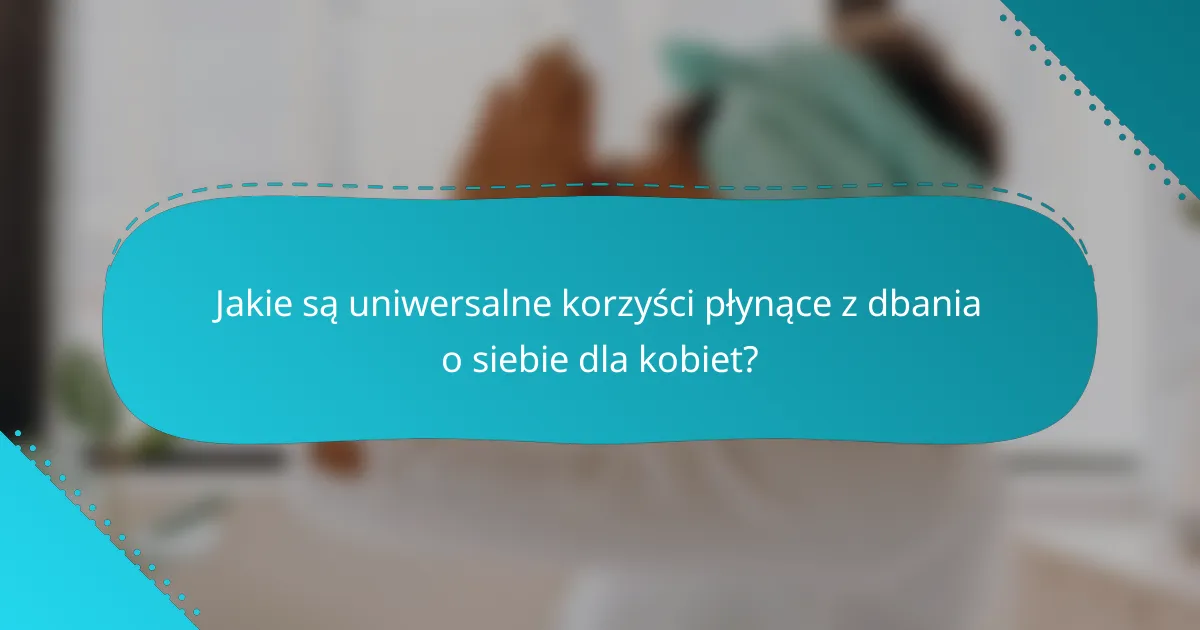 Jakie są uniwersalne korzyści płynące z dbania o siebie dla kobiet?