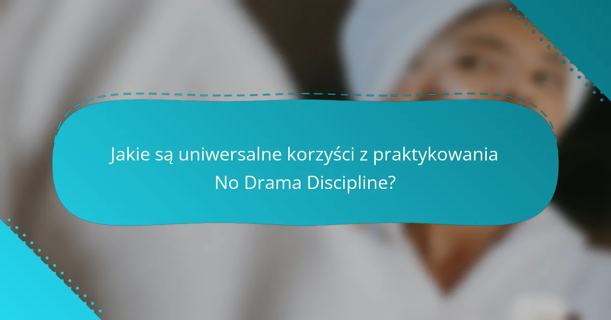 Jakie są uniwersalne korzyści z praktykowania No Drama Discipline?