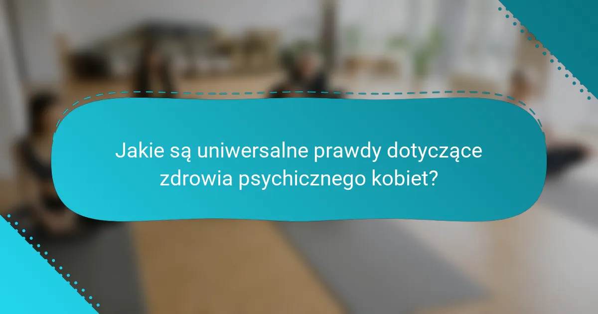 Jakie są uniwersalne prawdy dotyczące zdrowia psychicznego kobiet?