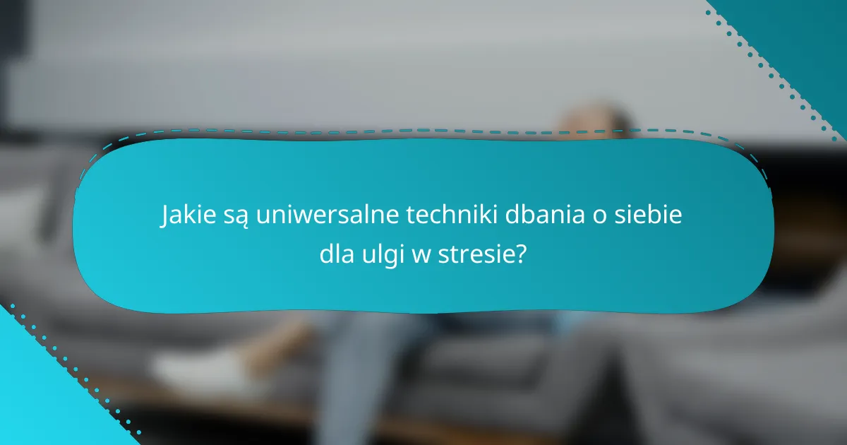 Jakie są uniwersalne techniki dbania o siebie dla ulgi w stresie?