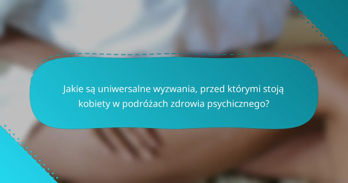 Jakie są uniwersalne wyzwania, przed którymi stoją kobiety w podróżach zdrowia psychicznego?