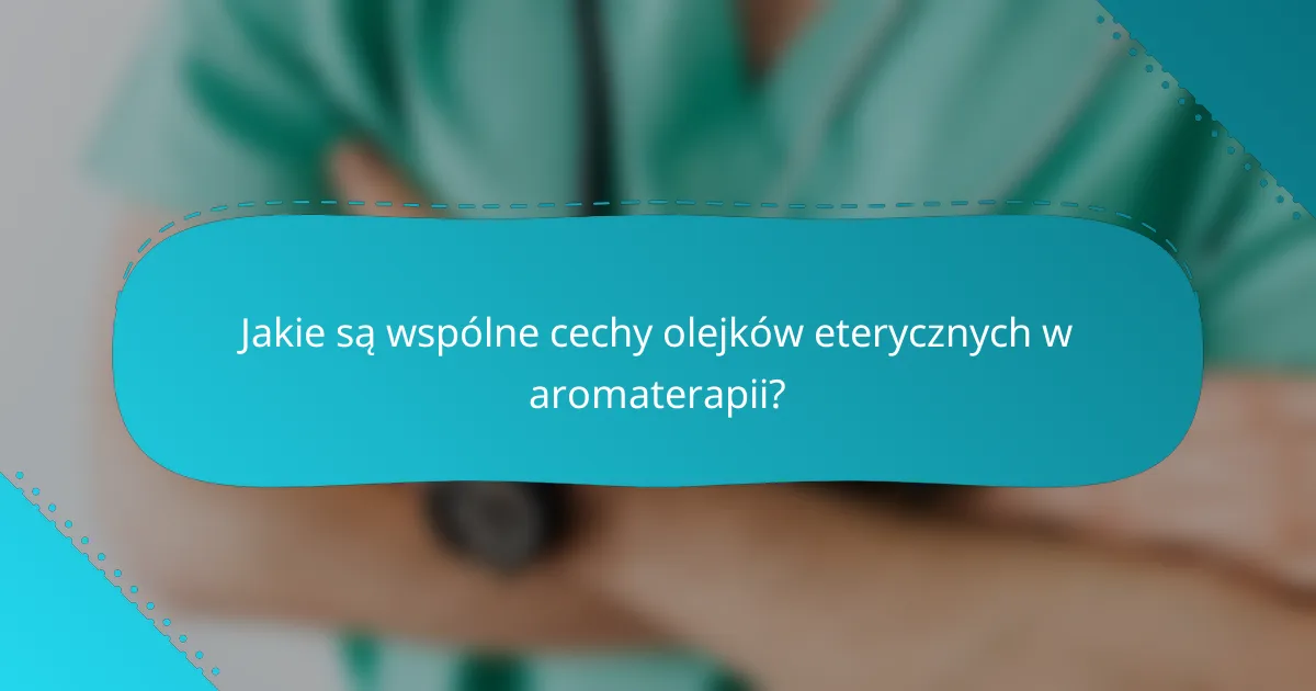 Jakie są wspólne cechy olejków eterycznych w aromaterapii?