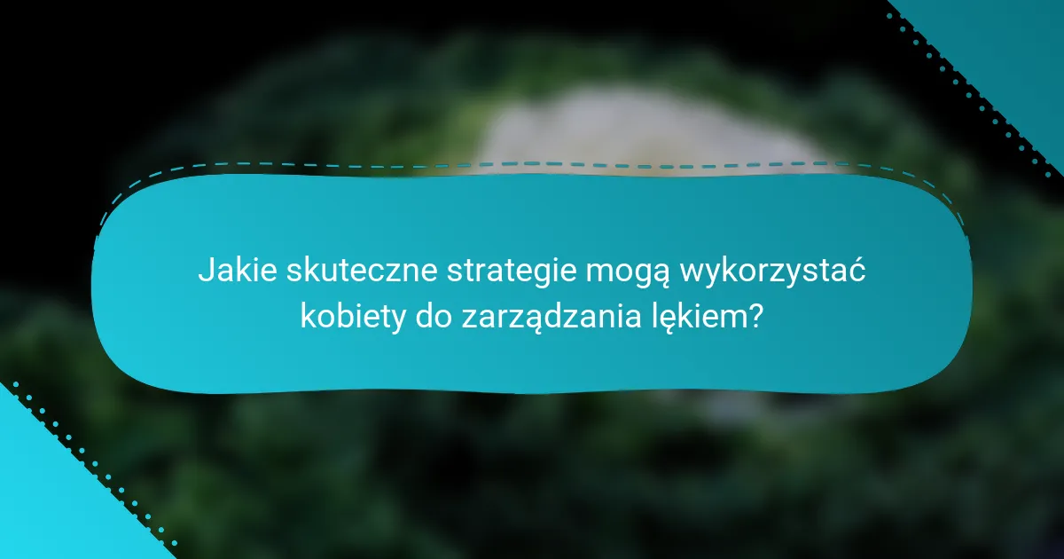 Jakie skuteczne strategie mogą wykorzystać kobiety do zarządzania lękiem?