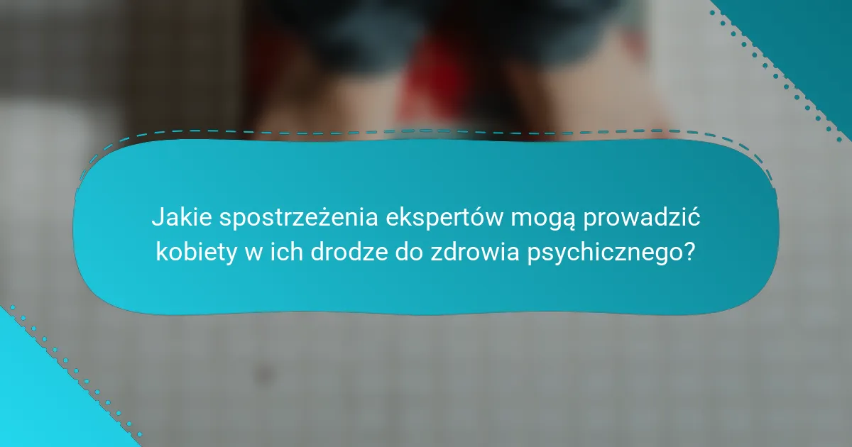 Jakie spostrzeżenia ekspertów mogą prowadzić kobiety w ich drodze do zdrowia psychicznego?