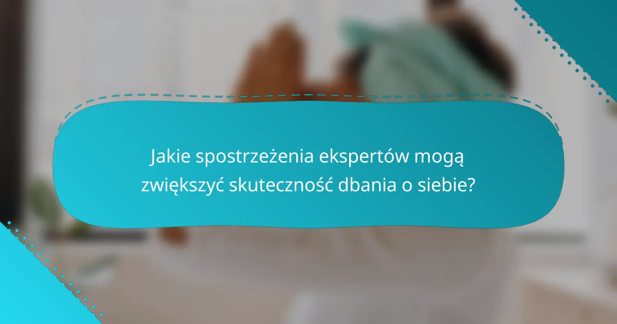 Jakie spostrzeżenia ekspertów mogą zwiększyć skuteczność dbania o siebie?