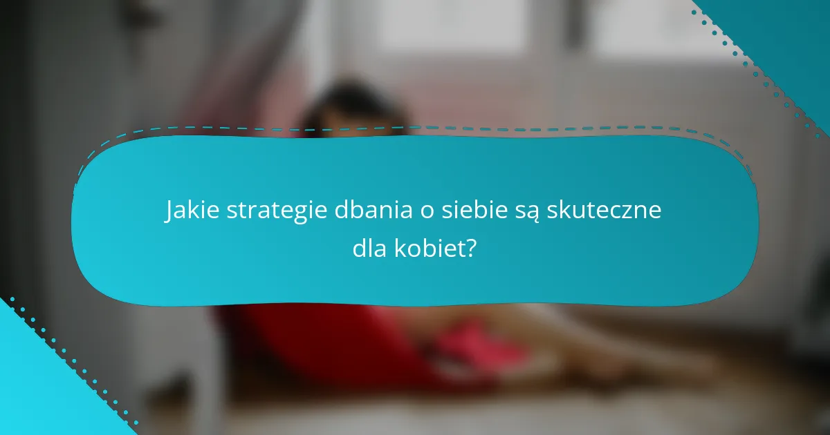 Jakie strategie dbania o siebie są skuteczne dla kobiet?