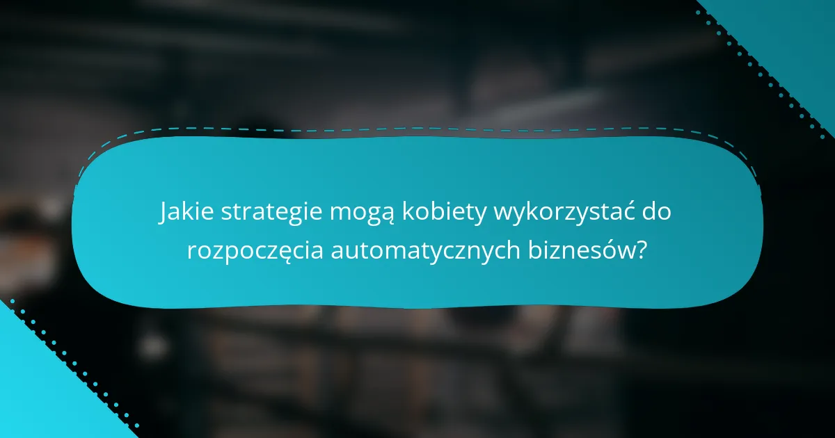 Jakie strategie mogą kobiety wykorzystać do rozpoczęcia automatycznych biznesów?