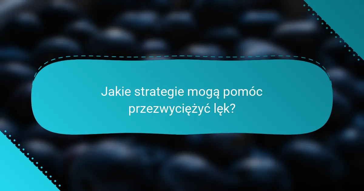Jakie strategie mogą pomóc przezwyciężyć lęk?