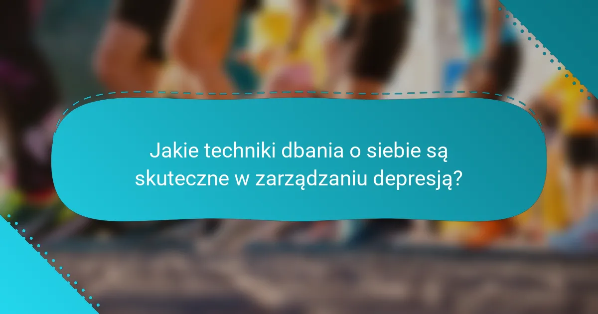 Jakie techniki dbania o siebie są skuteczne w zarządzaniu depresją?