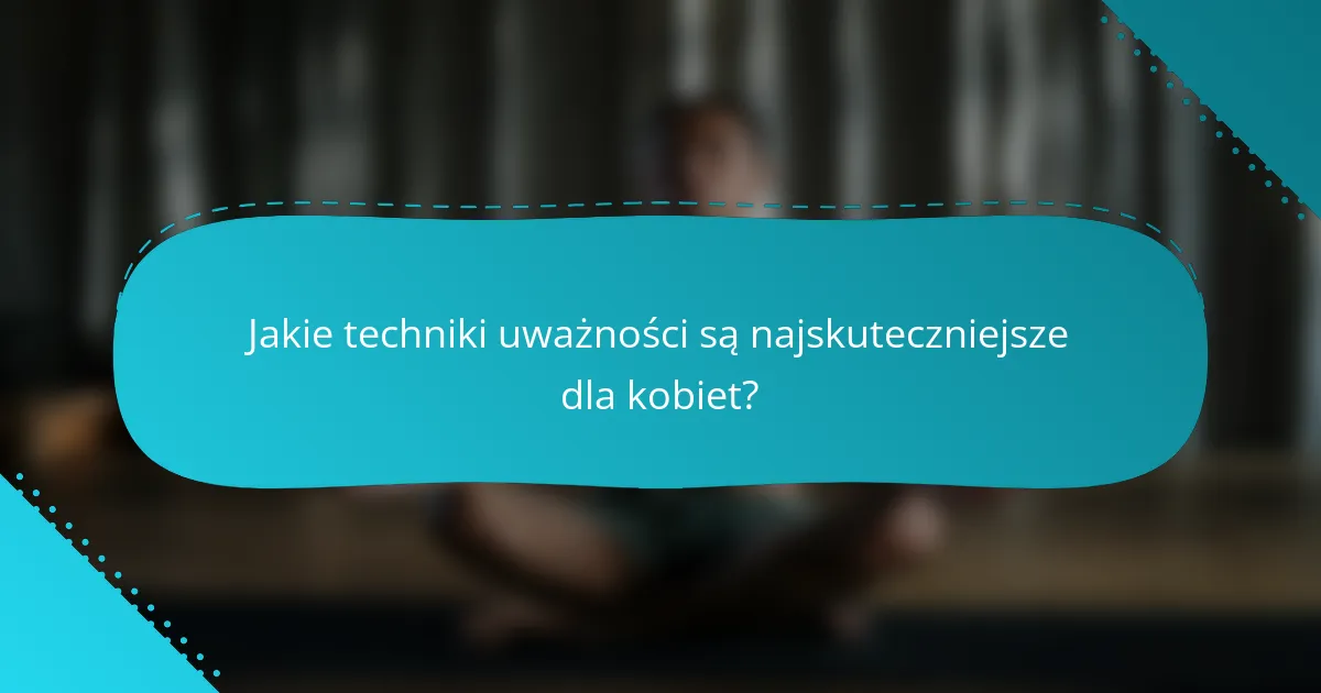 Jakie techniki uważności są najskuteczniejsze dla kobiet?