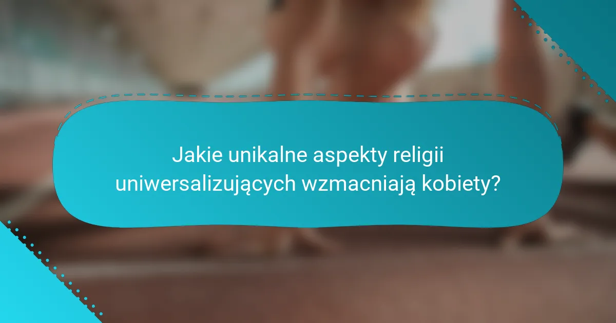 Jakie unikalne aspekty religii uniwersalizujących wzmacniają kobiety?