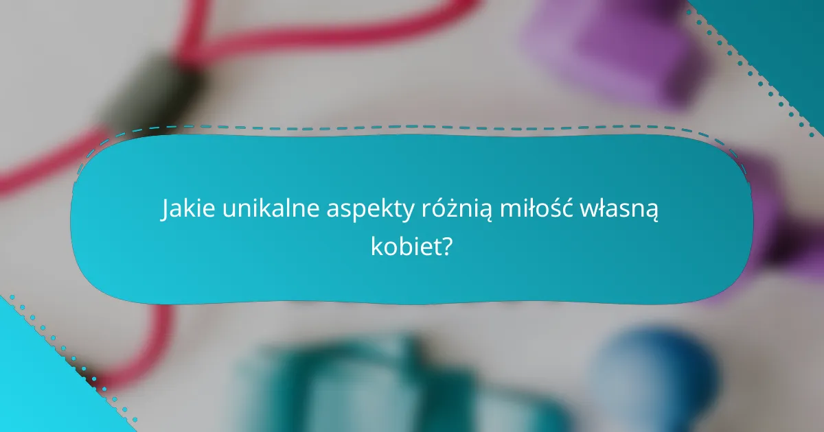 Jakie unikalne aspekty różnią miłość własną kobiet?