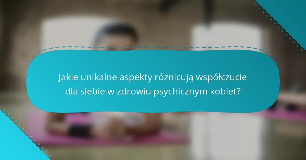 Jakie unikalne aspekty różnicują współczucie dla siebie w zdrowiu psychicznym kobiet?