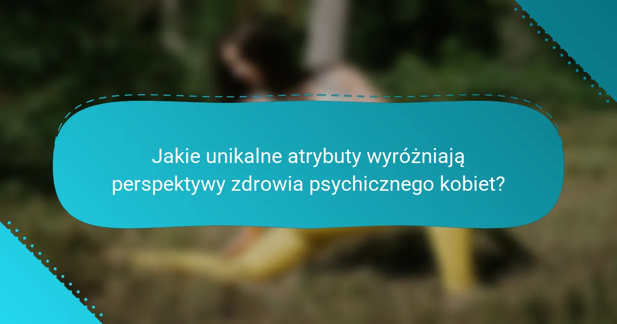 Jakie unikalne atrybuty wyróżniają perspektywy zdrowia psychicznego kobiet?