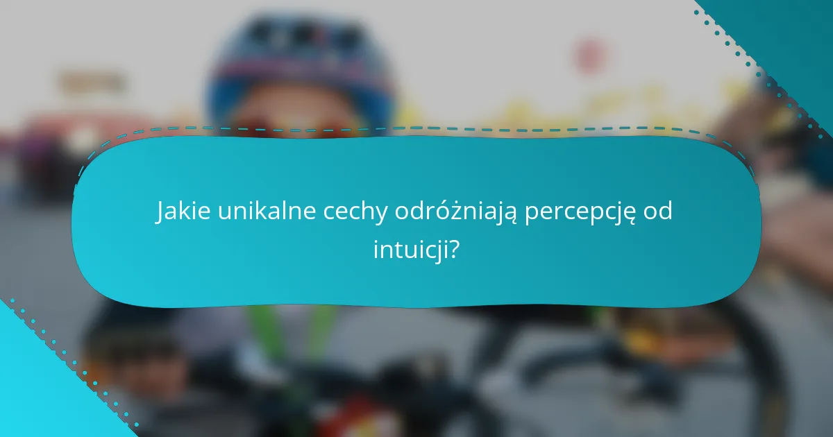 Jakie unikalne cechy odróżniają percepcję od intuicji?