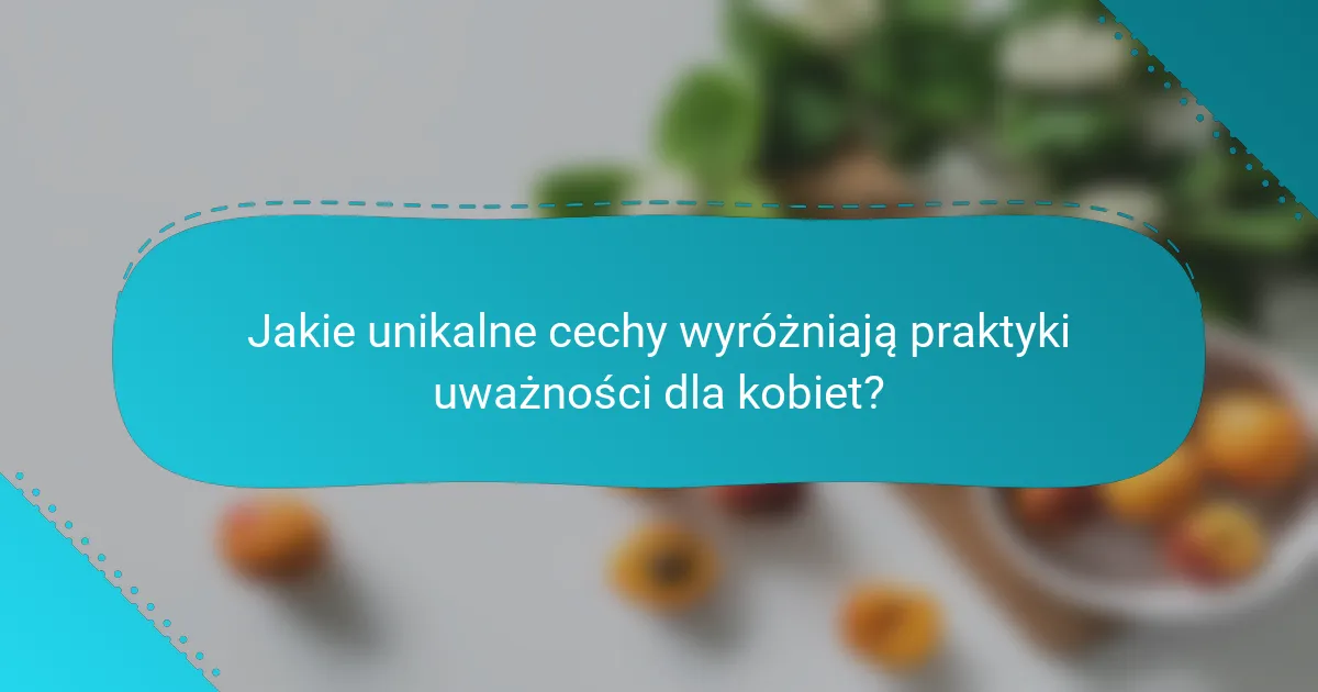 Jakie unikalne cechy wyróżniają praktyki uważności dla kobiet?