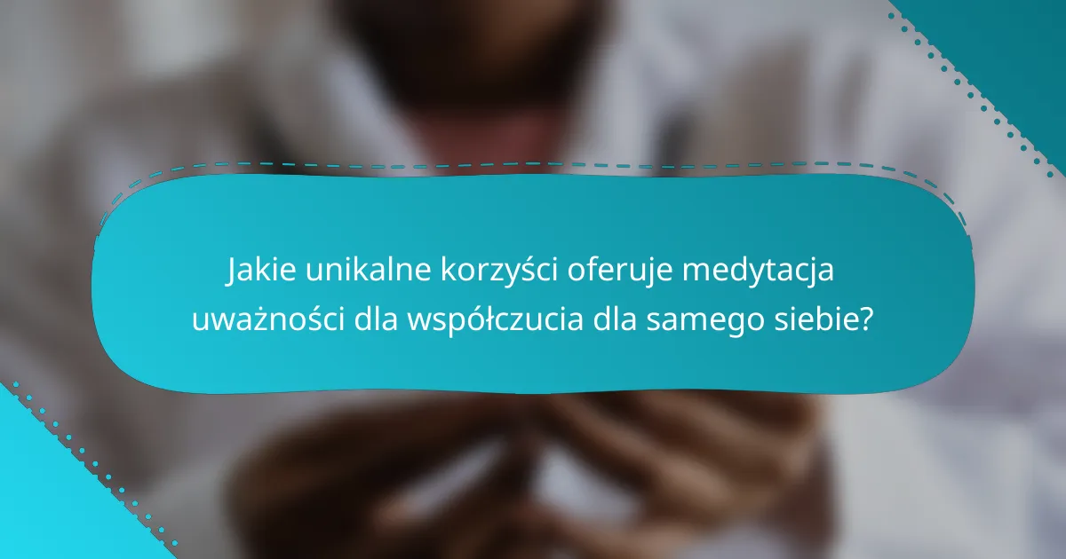 Jakie unikalne korzyści oferuje medytacja uważności dla współczucia dla samego siebie?