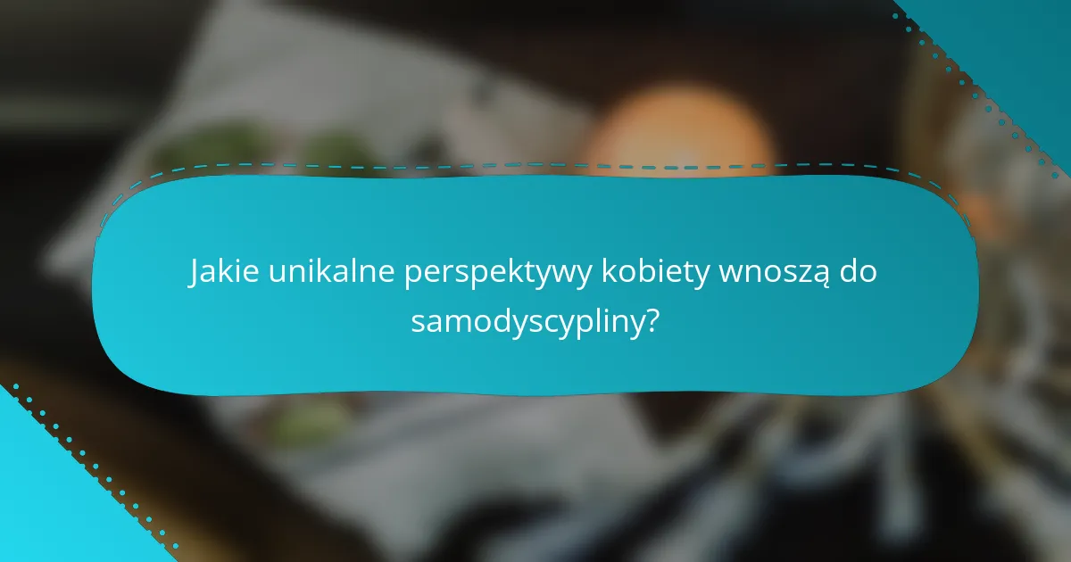 Jakie unikalne perspektywy kobiety wnoszą do samodyscypliny?