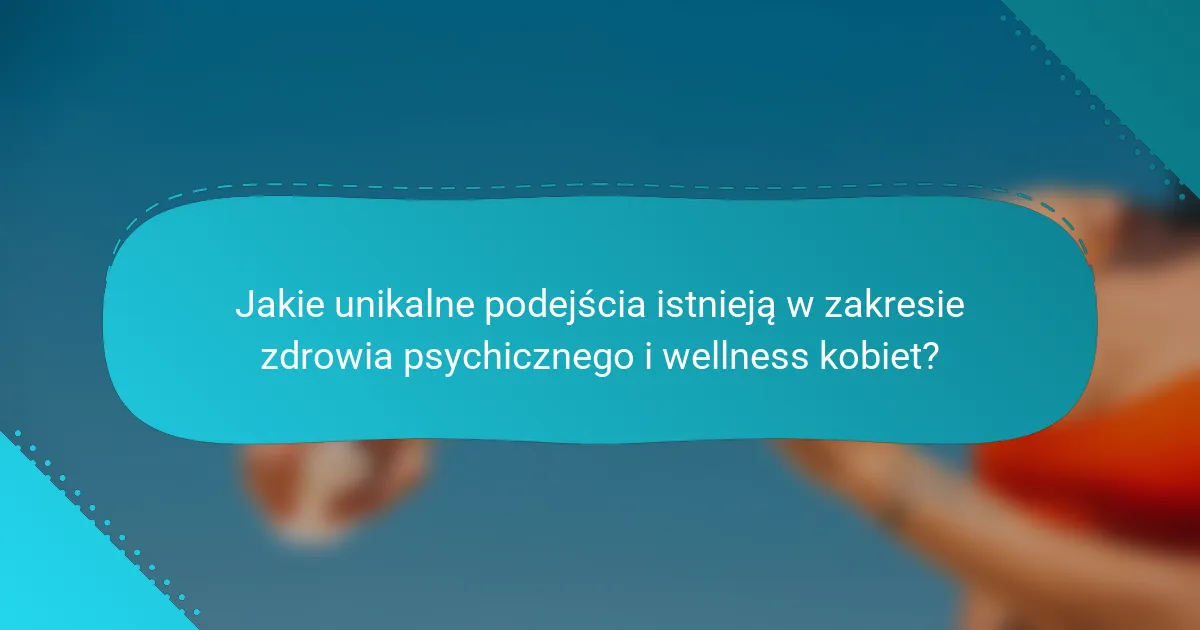 Jakie unikalne podejścia istnieją w zakresie zdrowia psychicznego i wellness kobiet?