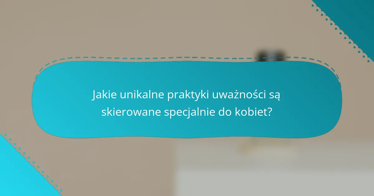 Jakie unikalne praktyki uważności są skierowane specjalnie do kobiet?