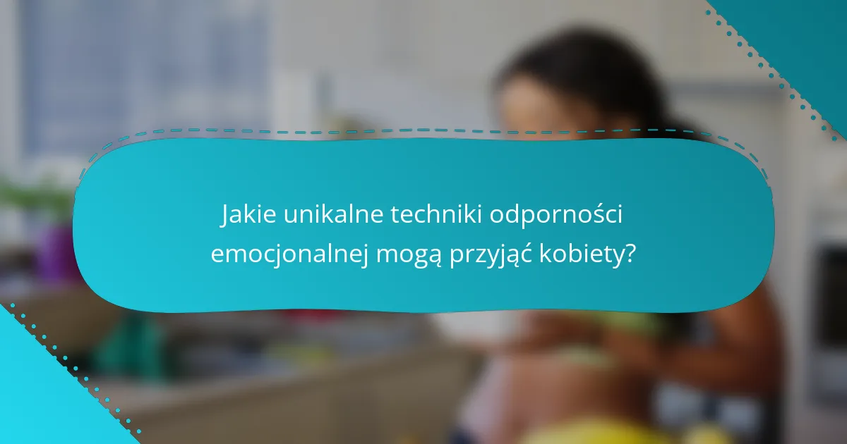 Jakie unikalne techniki odporności emocjonalnej mogą przyjąć kobiety?