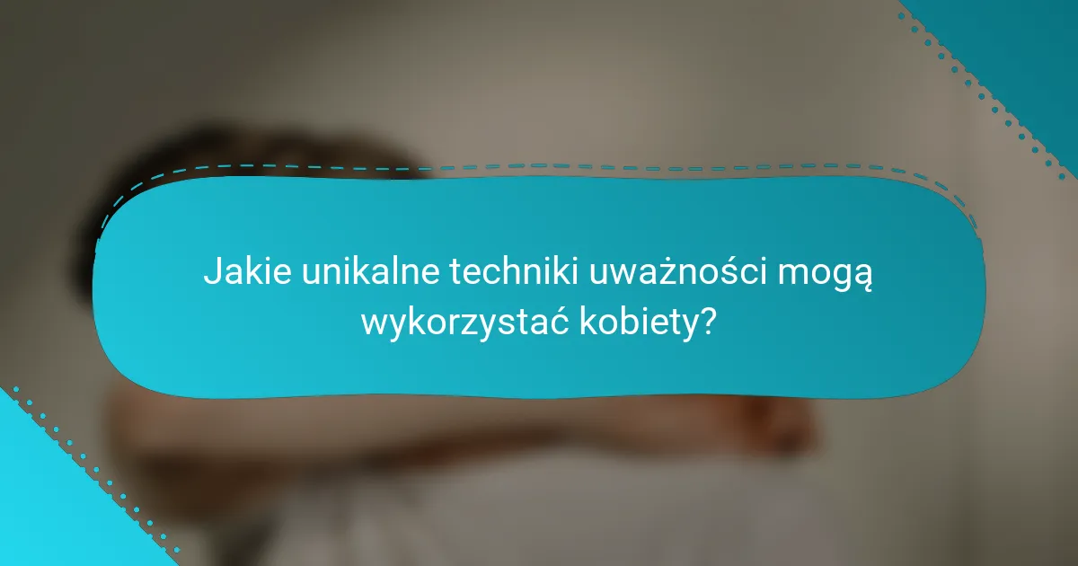 Jakie unikalne techniki uważności mogą wykorzystać kobiety?