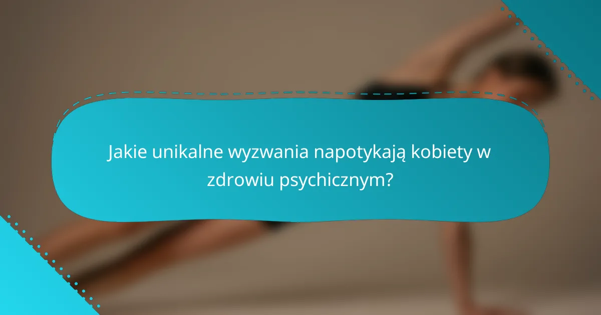 Jakie unikalne wyzwania napotykają kobiety w zdrowiu psychicznym?