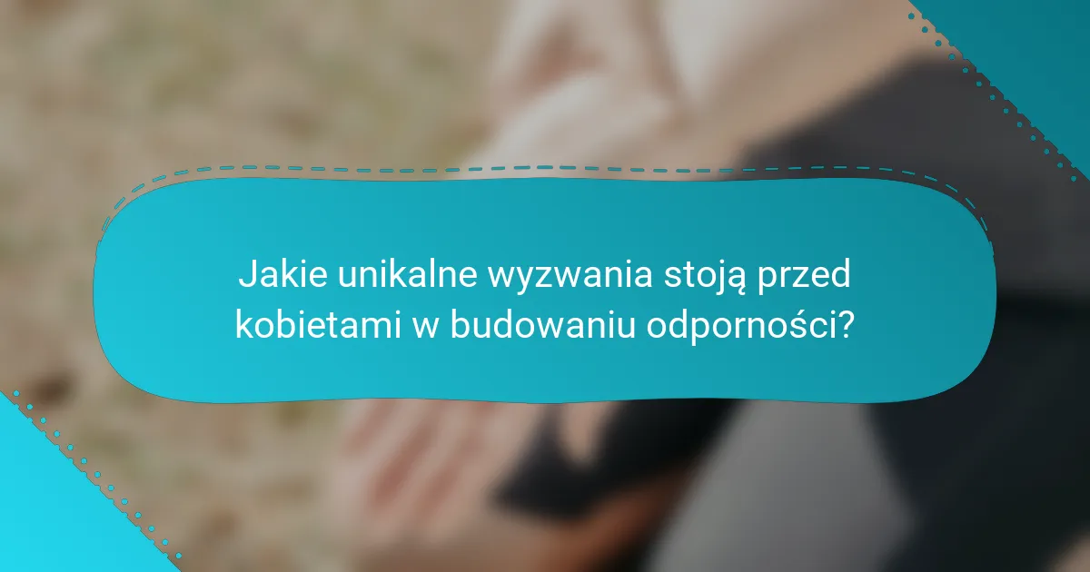 Jakie unikalne wyzwania stoją przed kobietami w budowaniu odporności?