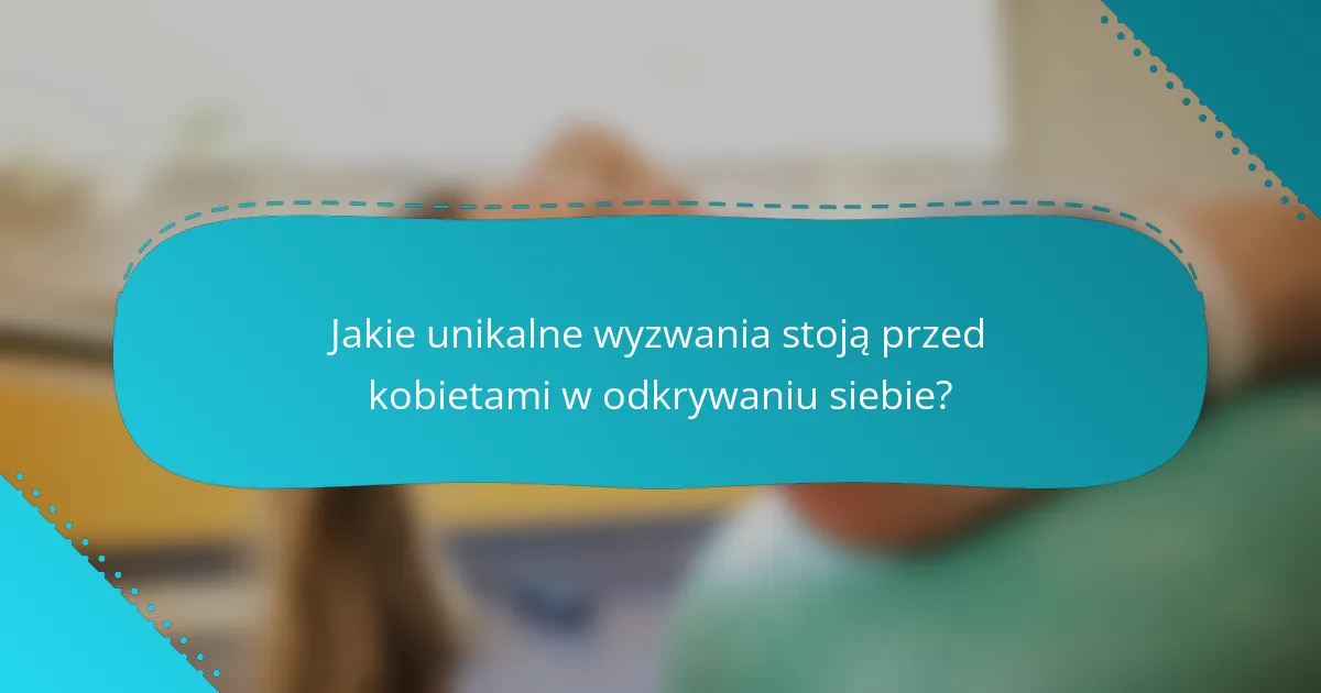 Jakie unikalne wyzwania stoją przed kobietami w odkrywaniu siebie?