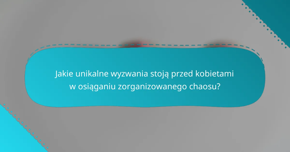 Jakie unikalne wyzwania stoją przed kobietami w osiąganiu zorganizowanego chaosu?