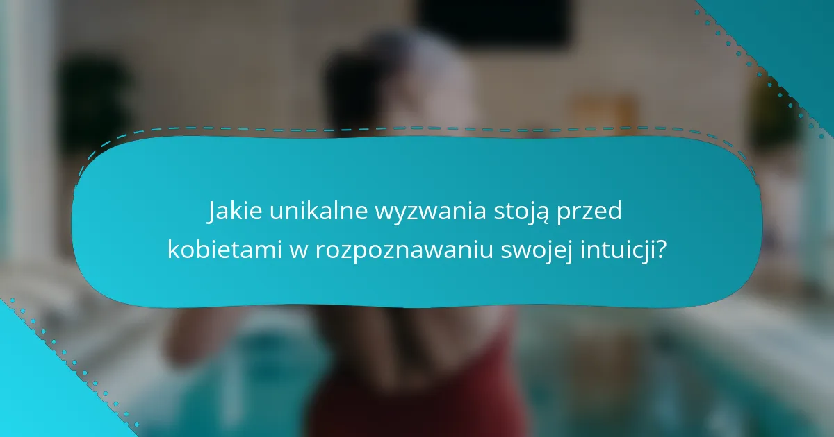 Jakie unikalne wyzwania stoją przed kobietami w rozpoznawaniu swojej intuicji?