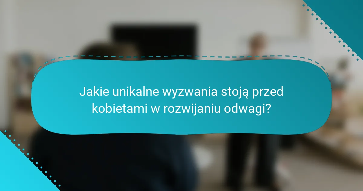 Jakie unikalne wyzwania stoją przed kobietami w rozwijaniu odwagi?