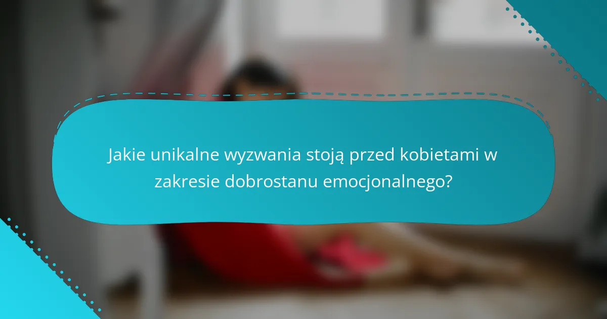 Jakie unikalne wyzwania stoją przed kobietami w zakresie dobrostanu emocjonalnego?