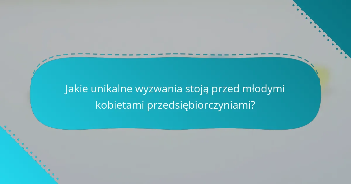 Jakie unikalne wyzwania stoją przed młodymi kobietami przedsiębiorczyniami?