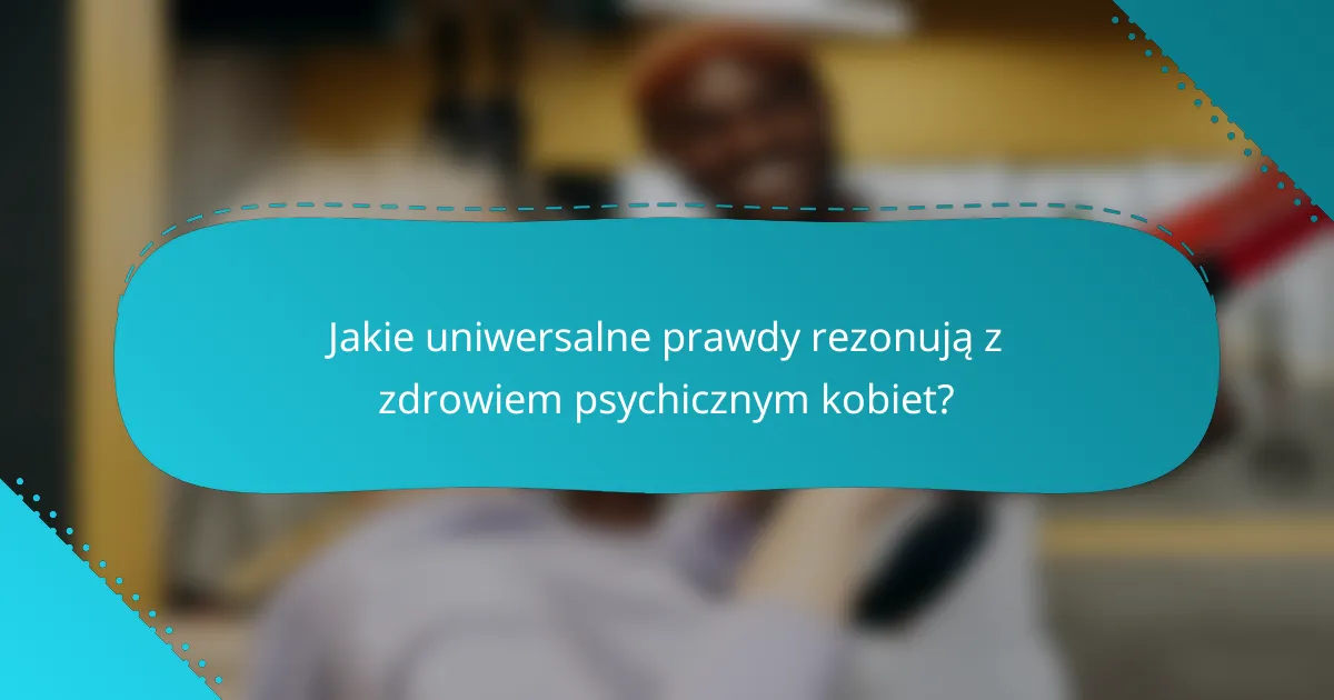 Jakie uniwersalne prawdy rezonują z zdrowiem psychicznym kobiet?