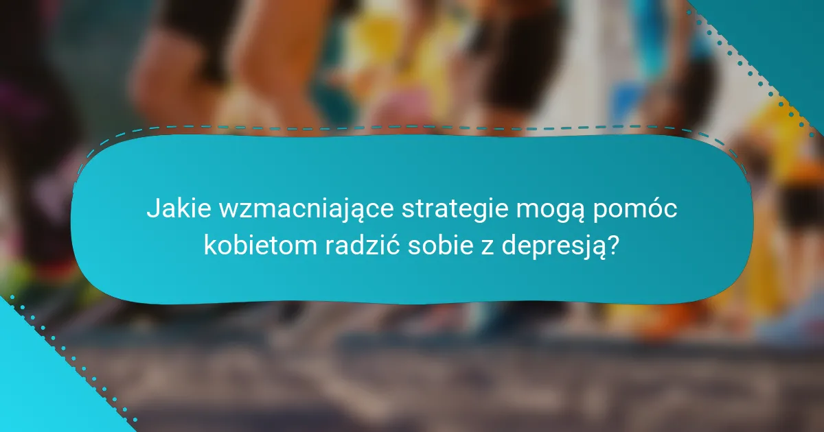 Jakie wzmacniające strategie mogą pomóc kobietom radzić sobie z depresją?