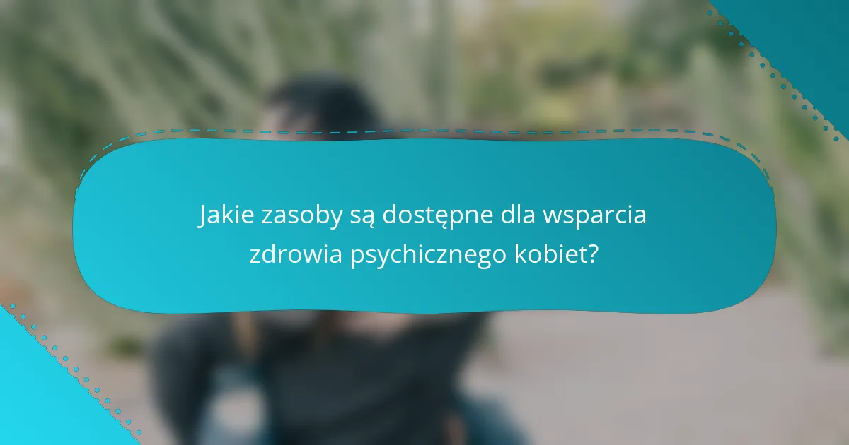 Jakie zasoby są dostępne dla wsparcia zdrowia psychicznego kobiet?