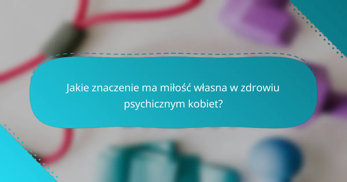 Jakie znaczenie ma miłość własna w zdrowiu psychicznym kobiet?