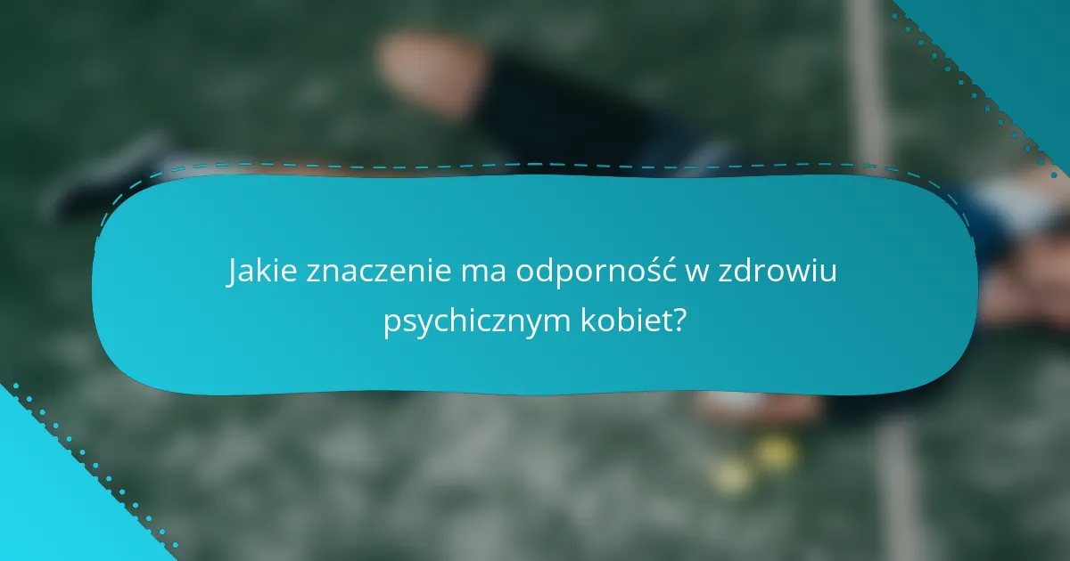 Jakie znaczenie ma odporność w zdrowiu psychicznym kobiet?