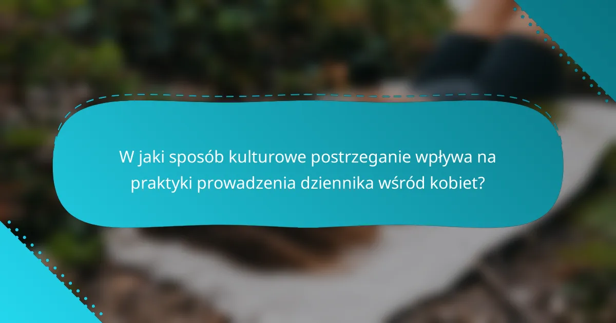 W jaki sposób kulturowe postrzeganie wpływa na praktyki prowadzenia dziennika wśród kobiet?